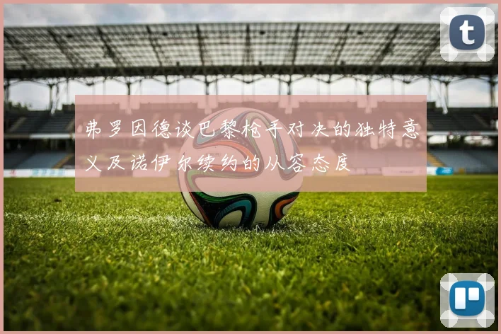 弗罗因德谈巴黎枪手对决的独特意义及诺伊尔续约的从容态度