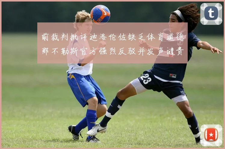 前裁判批评迪洛伦佐缺乏体育道德那不勒斯官方强烈反驳并发声谴责