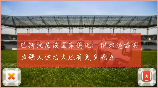 巴斯托尼谈国家德比：伊尔迪兹实力强大但尤文还有更多亮点