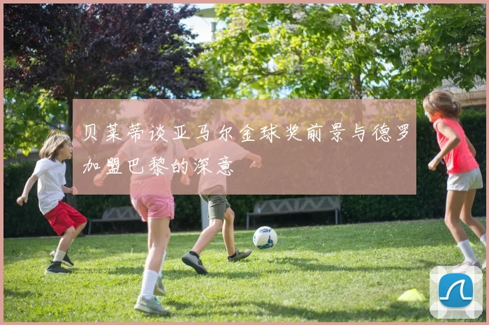贝莱蒂谈亚马尔金球奖前景与德罗加盟巴黎的深意