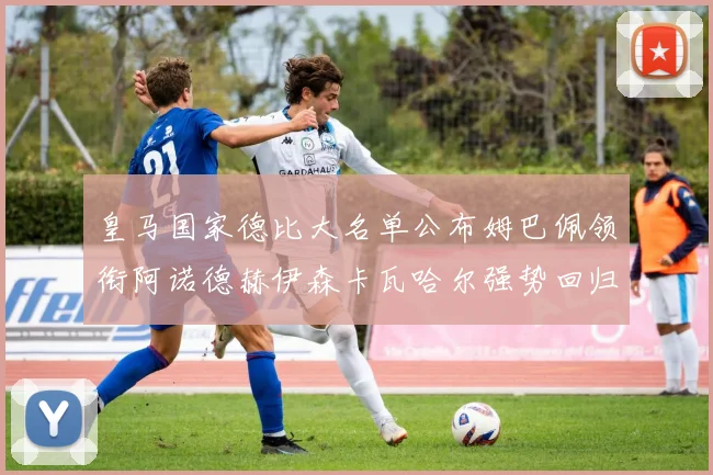 皇马国家德比大名单公布姆巴佩领衔阿诺德赫伊森卡瓦哈尔强势回归