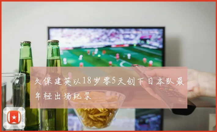 久保建英以18岁零5天创下日本队最年轻出场纪录