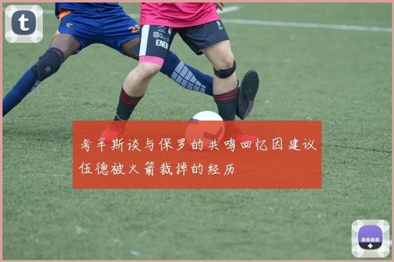 考辛斯谈与保罗的共鸣回忆因建议伍德被火箭裁掉的经历