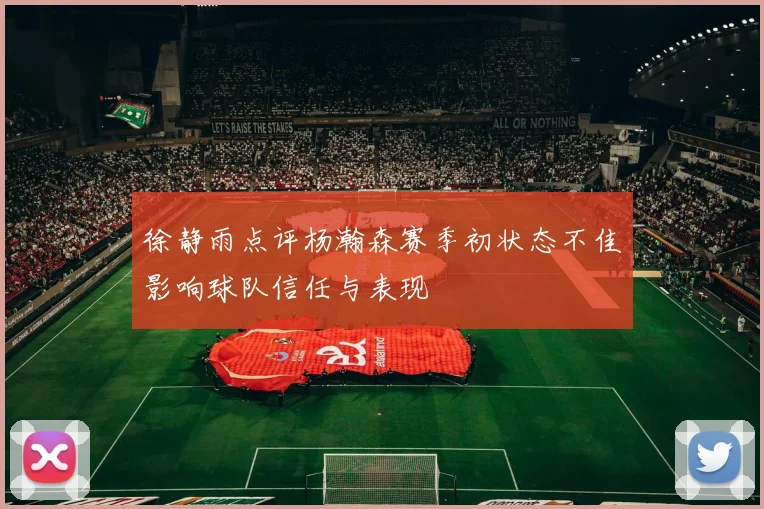 徐静雨点评杨瀚森赛季初状态不佳影响球队信任与表现