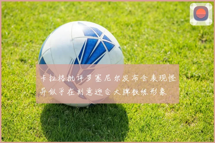 卡拉格批评罗塞尼尔发布会表现怪异似乎在刻意迎合大牌教练形象