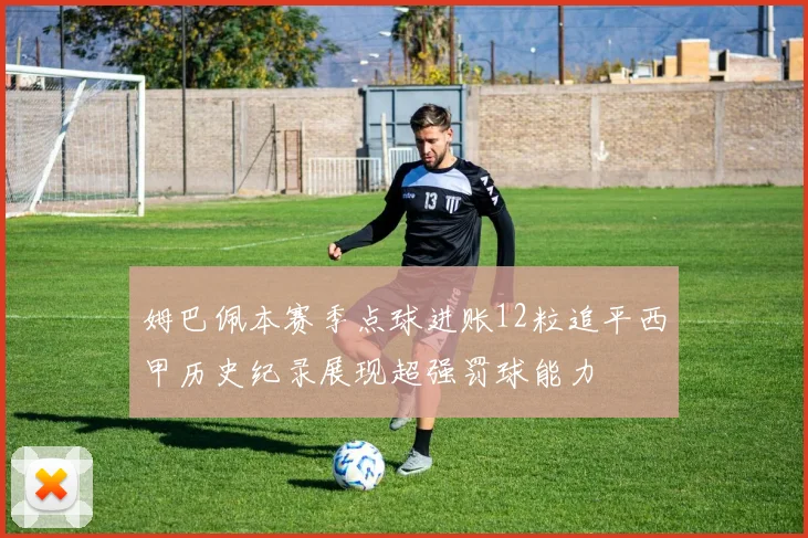 姆巴佩本赛季点球进账12粒追平西甲历史纪录展现超强罚球能力