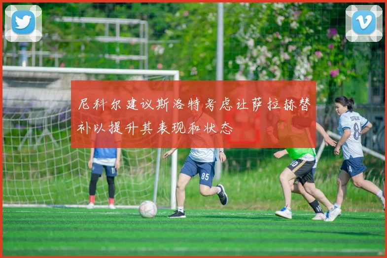 尼科尔建议斯洛特考虑让萨拉赫替补以提升其表现和状态
