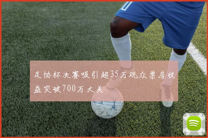 足协杯决赛吸引超35万观众票房收益突破700万大关