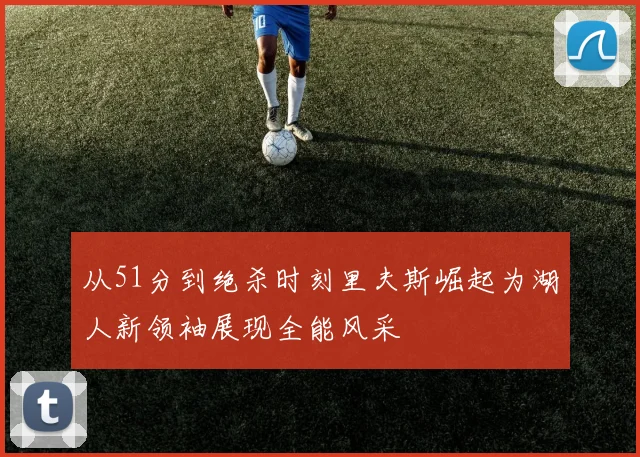 从51分到绝杀时刻里夫斯崛起为湖人新领袖展现全能风采