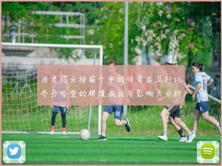 历史得分榜前十中的传奇后卫科比乔丹哈登的辉煌成就与影响力分析