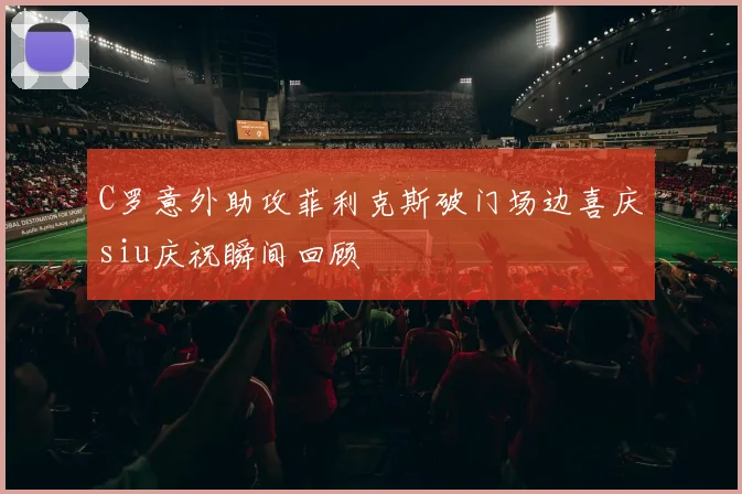 C罗意外助攻菲利克斯破门场边喜庆siu庆祝瞬间回顾