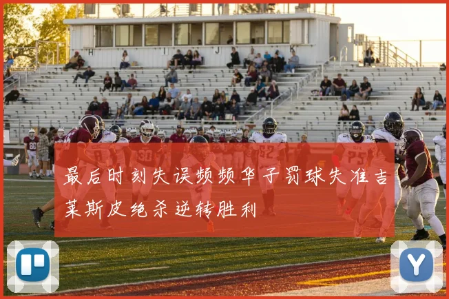 最后时刻失误频频华子罚球失准吉莱斯皮绝杀逆转胜利