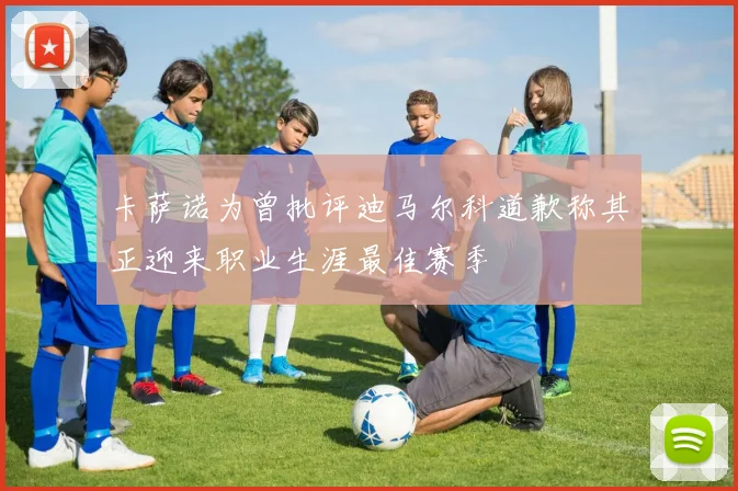 卡萨诺为曾批评迪马尔科道歉称其正迎来职业生涯最佳赛季