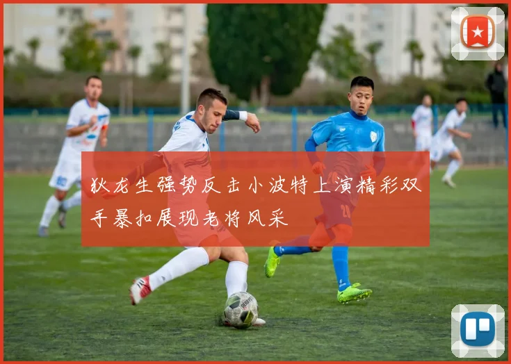 狄龙生强势反击小波特上演精彩双手暴扣展现老将风采