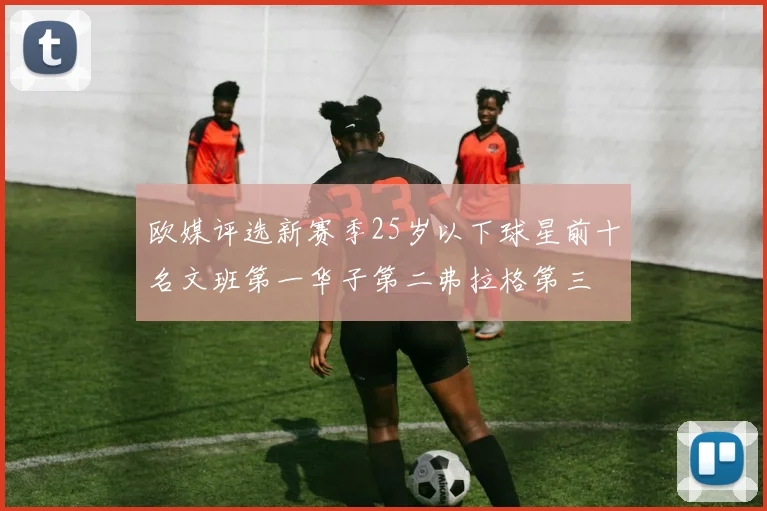 欧媒评选新赛季25岁以下球星前十名文班第一华子第二弗拉格第三
