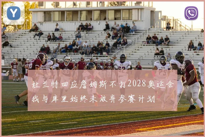 杜兰特回应詹姆斯不打2028奥运会我与库里始终未放弃参赛计划