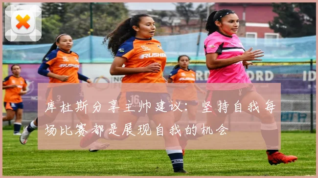 库杜斯分享主帅建议：坚持自我每场比赛都是展现自我的机会