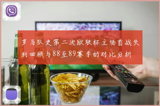 罗马队史第二次欧联杯主场首战失利回顾与88至89赛季的对比分析