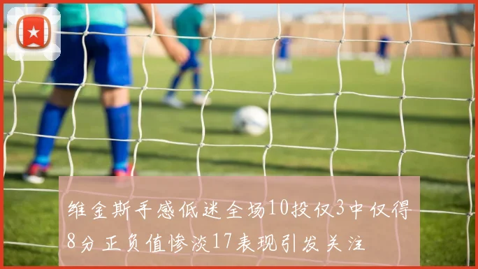 维金斯手感低迷全场10投仅3中仅得8分正负值惨淡17表现引发关注