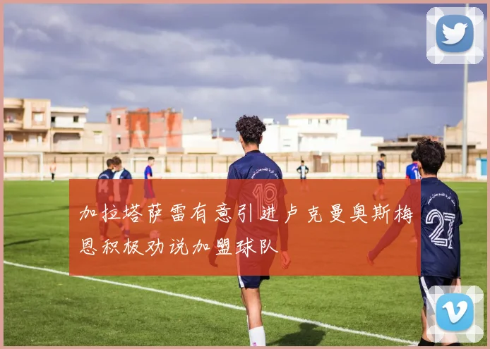加拉塔萨雷有意引进卢克曼奥斯梅恩积极劝说加盟球队