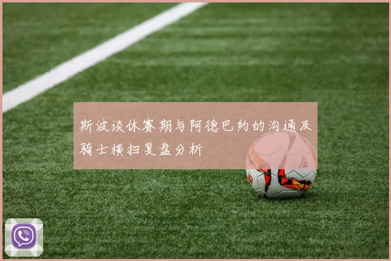 斯波谈休赛期与阿德巴约的沟通及骑士横扫复盘分析