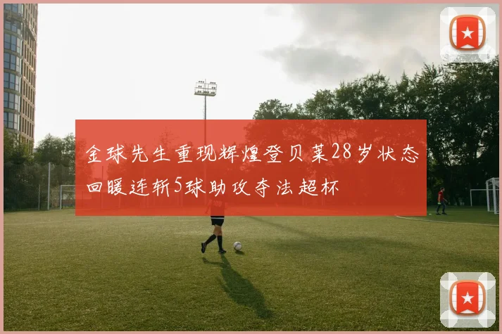 金球先生重现辉煌登贝莱28岁状态回暖连斩5球助攻夺法超杯