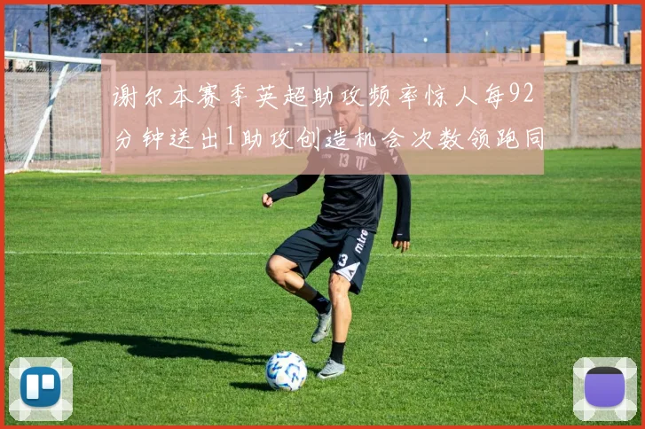谢尔本赛季英超助攻频率惊人每92分钟送出1助攻创造机会次数领跑同期