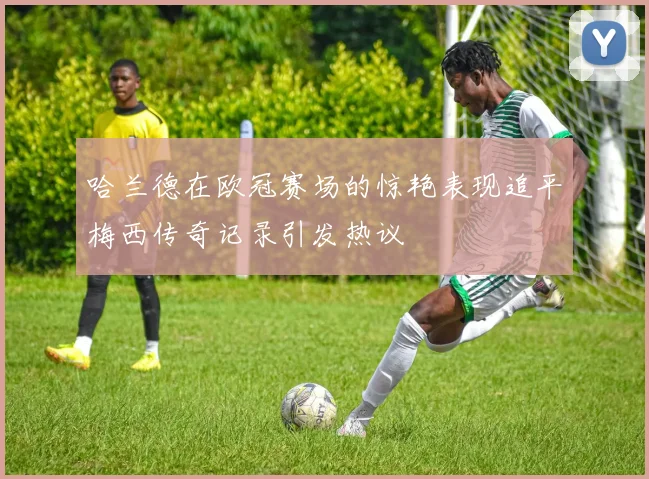 哈兰德在欧冠赛场的惊艳表现追平梅西传奇记录引发热议