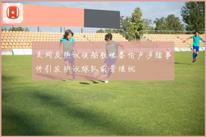 美网友热议快船教练泰伦卢涉赌事件引发热议球队前景堪忧