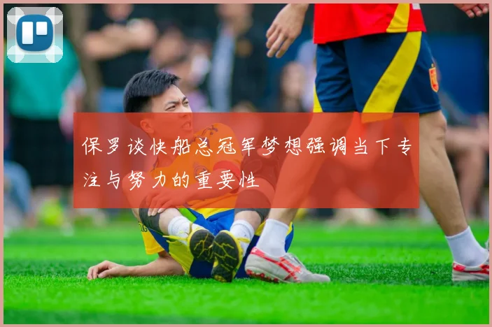 保罗谈快船总冠军梦想强调当下专注与努力的重要性