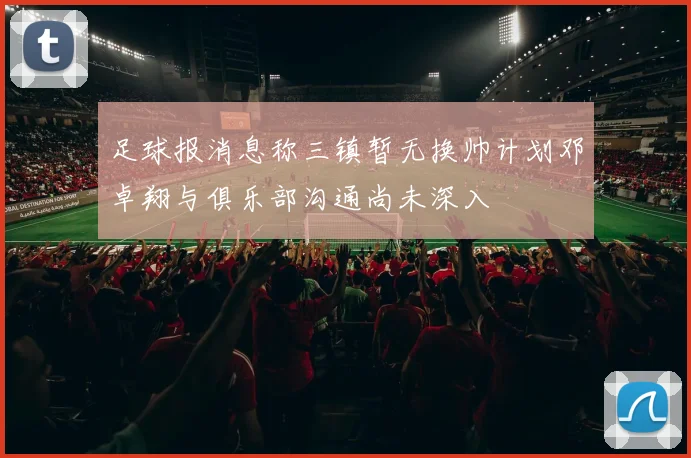 足球报消息称三镇暂无换帅计划邓卓翔与俱乐部沟通尚未深入