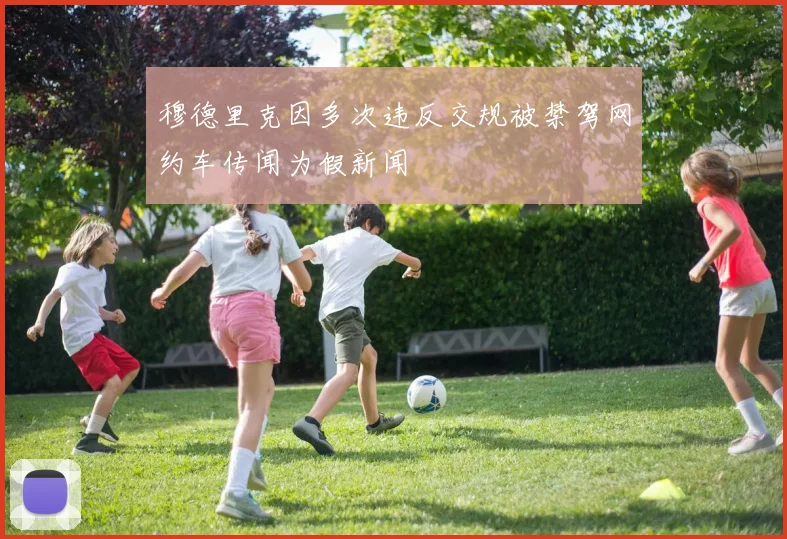 穆德里克因多次违反交规被禁驾网约车传闻为假新闻