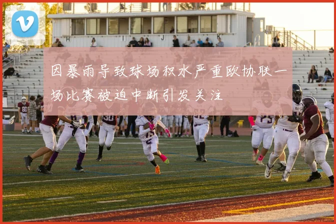 因暴雨导致球场积水严重欧协联一场比赛被迫中断引发关注