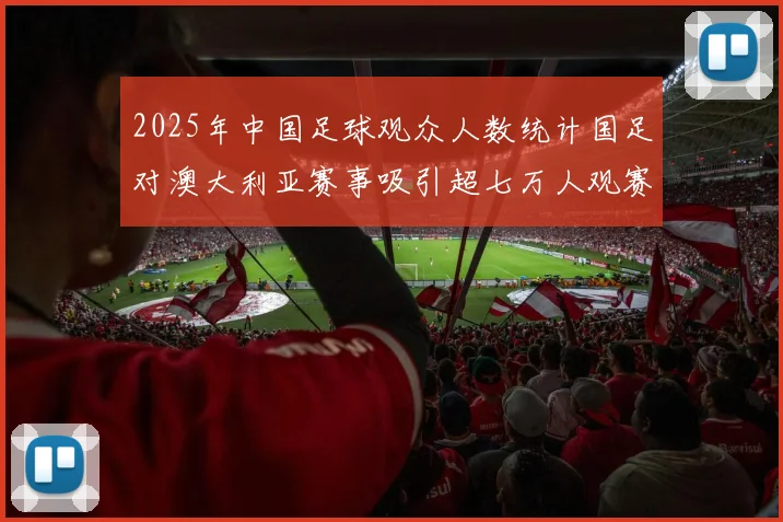 2025年中国足球观众人数统计国足对澳大利亚赛事吸引超七万人观赛