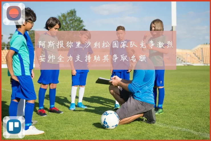 阿斯报称里沙利松国家队竞争激烈安帅全力支持助其争取名额