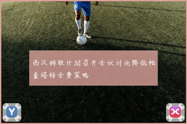 西汉姆联计划召开会议讨论降低帕奎塔转会费策略