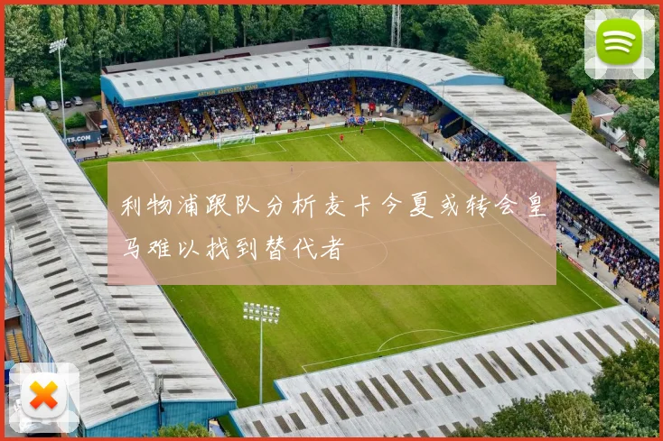 利物浦跟队分析麦卡今夏或转会皇马难以找到替代者