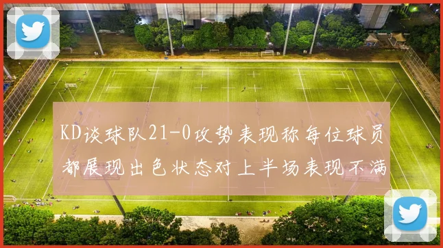 KD谈球队21-0攻势表现称每位球员都展现出色状态对上半场表现不满