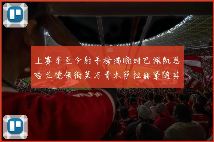上赛季至今射手榜揭晓姆巴佩凯恩哈兰德领衔莱万青木萨拉赫紧随其后