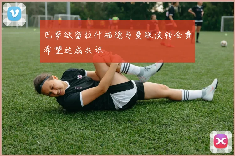 巴萨欲留拉什福德与曼联谈转会费希望达成共识