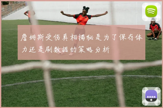 詹姆斯受伤真相揭秘是为了保存体力还是刷数据的策略分析