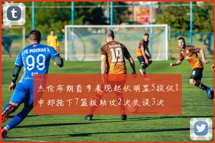 杰伦布朗首节表现起伏明显5投仅1中却抢下7篮板助攻2次失误3次