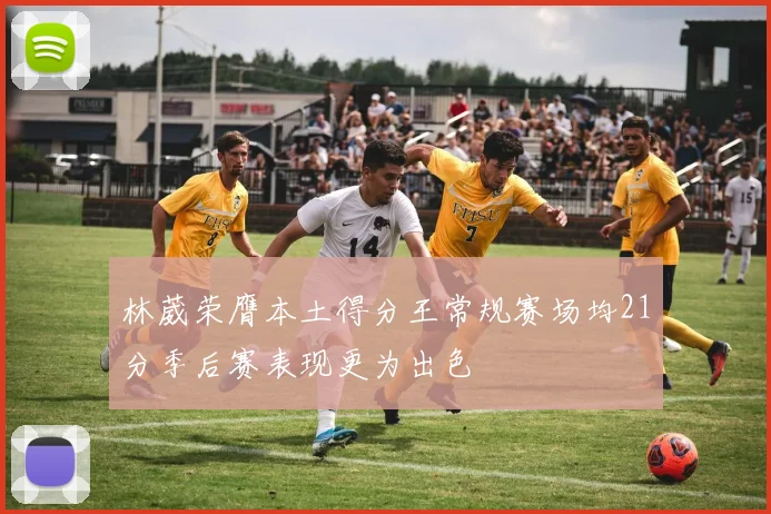 林葳荣膺本土得分王常规赛场均21分季后赛表现更为出色
