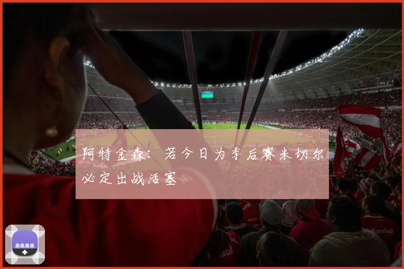 阿特金森：若今日为季后赛米切尔必定出战活塞