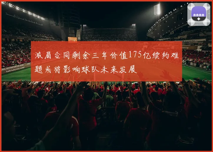 浓眉合同剩余三年价值175亿续约难题或将影响球队未来发展