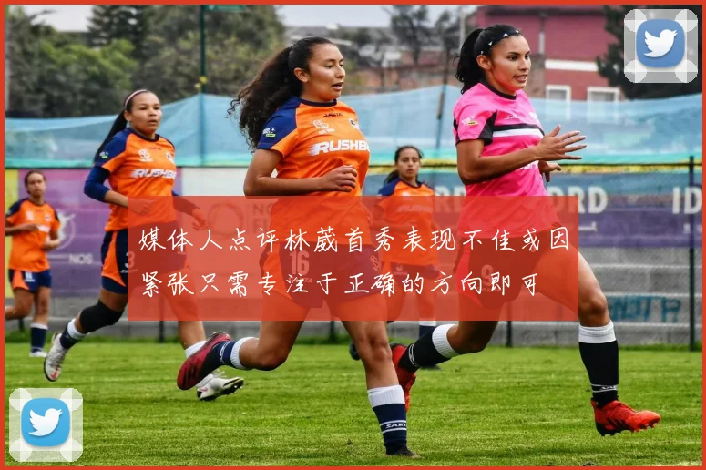 媒体人点评林葳首秀表现不佳或因紧张只需专注于正确的方向即可