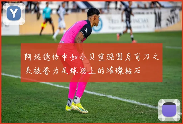 阿诺德传中如小贝重现圆月弯刀之美被誉为足球场上的璀璨钻石