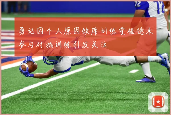 勇记因个人原因缺席训练霍福德未参与对抗训练引发关注