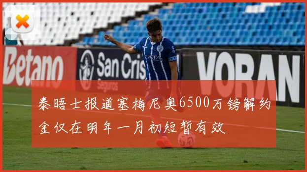 泰晤士报道塞梅尼奥6500万镑解约金仅在明年一月初短暂有效