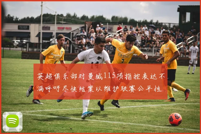 英超俱乐部对曼城115项指控表达不满呼吁尽快结案以维护联赛公平性